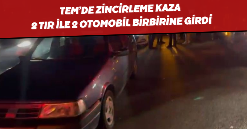  TEM’de zincirleme kaza: 2 tır ile 2 otomobil birbirine girdi