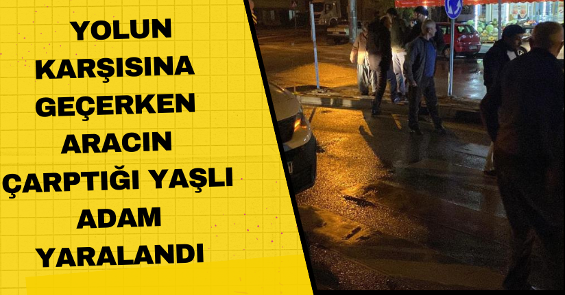 Yolun karşısına geçerken aracın çarptığı yaşlı adam yaralandı