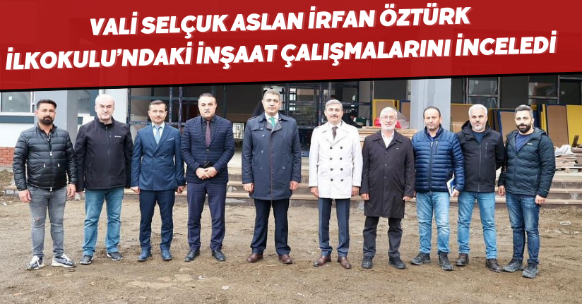 Vali Selçuk Aslan, İrfan Öztürk İlkokulu’ndaki İnşaat Çalışmalarını İnceledi