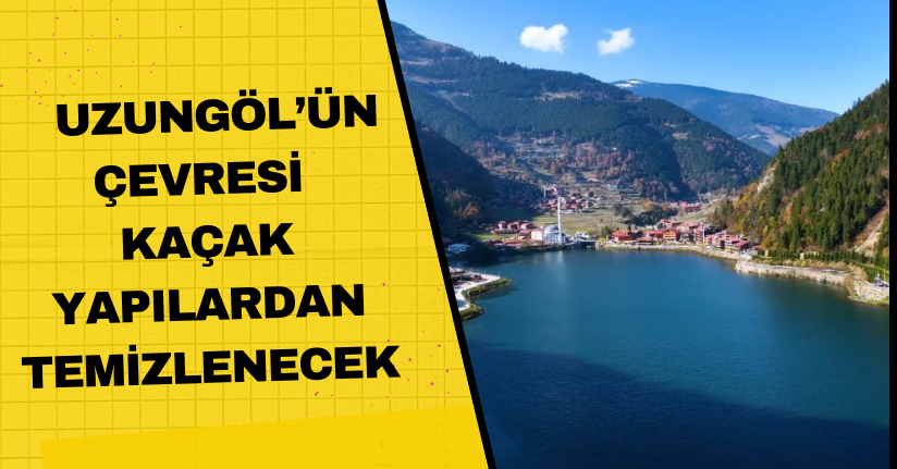 Uzungöl’ün çevresi kaçak yapılardan temizlenecek