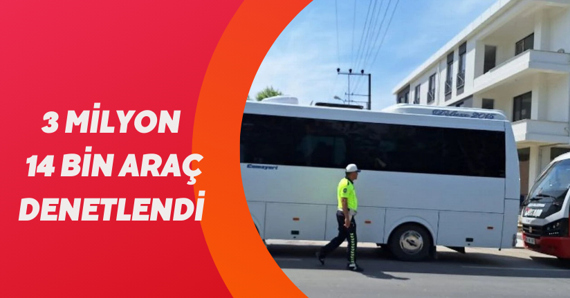 3 milyon 14 bin araç denetlendi