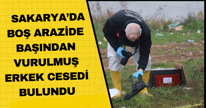 Sakarya’da boş arazide başından vurulmuş erkek cesedi bulundu