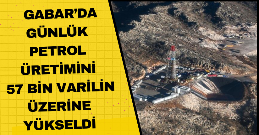 Gabar’da günlük petrol üretimini 57 bin varilin üzerine yükseldi