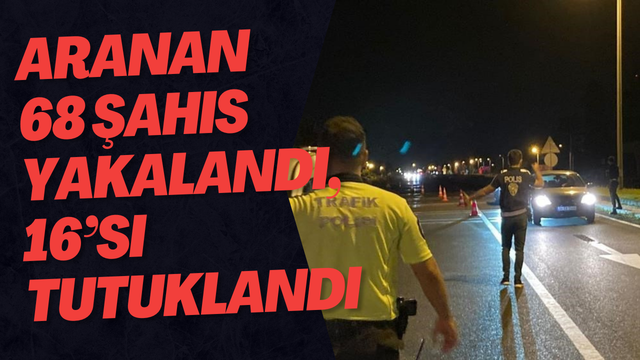 Aranan 68 Şahıs Yakalandı, 16’sı Tutuklandı