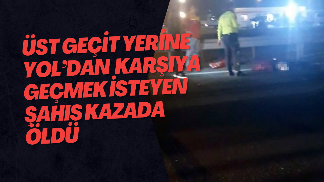 Üst Geçit Yerine Yol’dan Karşıya Geçmek İsteyen Şahıs Kazada Öldü  