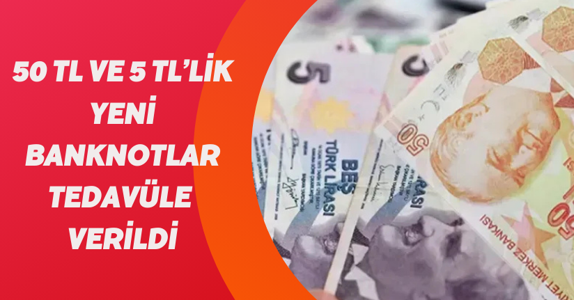 50 TL ve 5 TL’lik yeni banknotlar tedavüle verildi