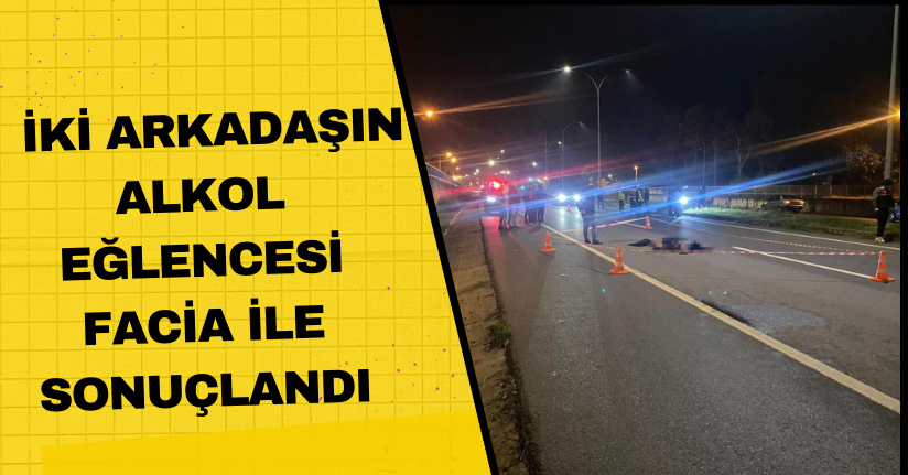 İki arkadaşın alkol eğlencesi facia ile sonuçlandı