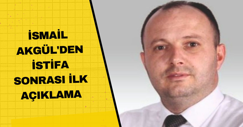 İsmail Akgül'den İstifa sonrası ilk açıklama