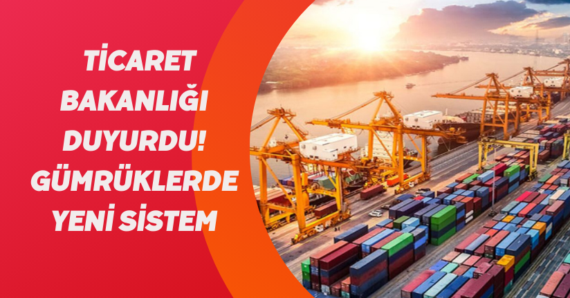  Ticaret Bakanlığı duyurdu! Gümrüklerde yeni sistem