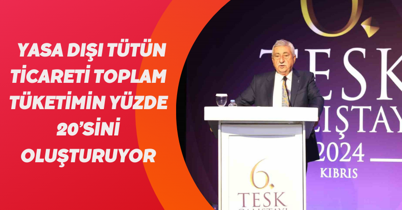 Yasa dışı tütün ticareti toplam tüketimin yüzde 20’sini oluşturuyor