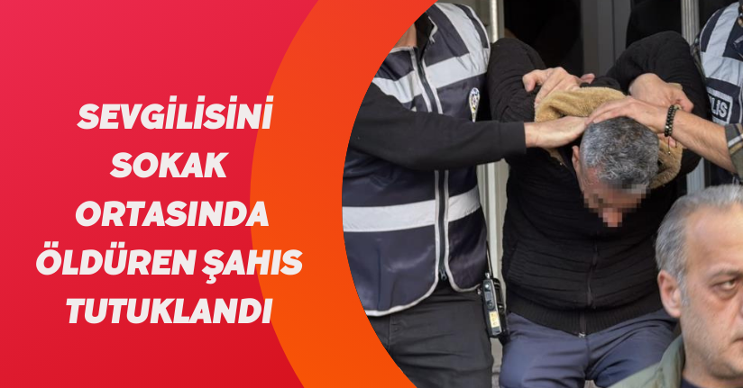 Sevgilisini sokak ortasında öldüren şahıs tutuklandı