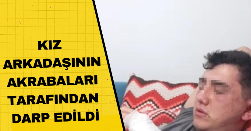 Kız arkadaşının akrabaları tarafından darp edildi