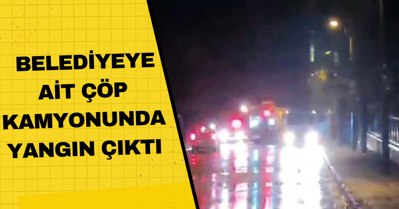 Belediyeye ait çöp kamyonunda yangın çıktı