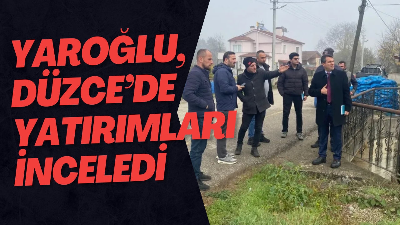 Yaroğlu, Düzce’de Yatırımları İnceledi