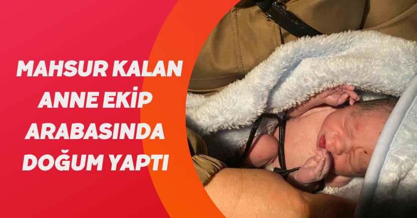 Mahsur kalan anne ekip arabasında doğum yaptı