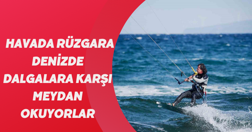 Havada rüzgara, denizde dalgalara karşı meydan okuyorlar