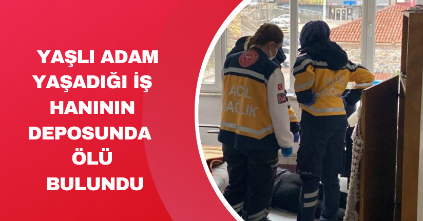  Yaşlı adam yaşadığı iş hanının deposunda ölü bulundu