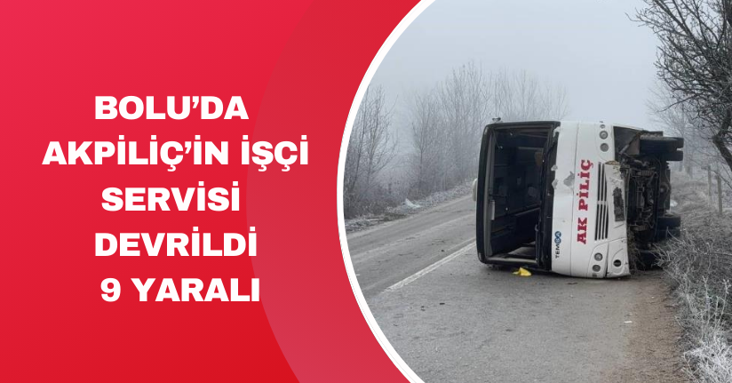 Bolu’da Akpiliç’in işçi servisi devrildi: 9 yaralı