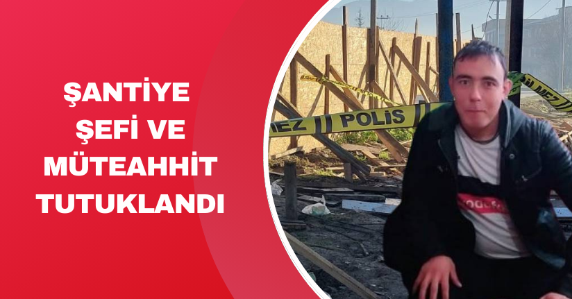 Şantiye şefi ve müteahhit tutuklandı