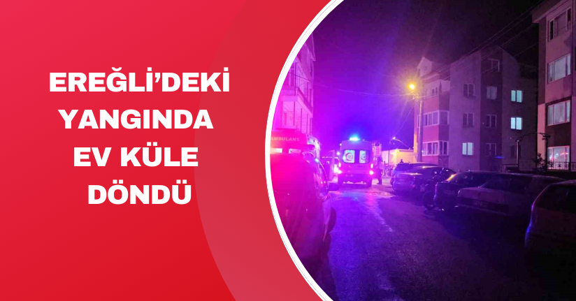 Ereğli’deki yangında ev küle döndü