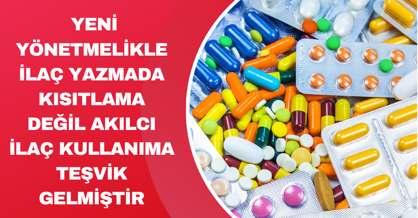 Yeni yönetmelikle ilaç yazmada kısıtlama değil akılcı ilaç kullanıma teşvik gelmiştir