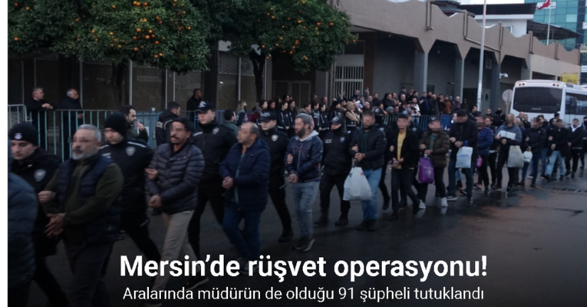 Mersin’deki rüşvet operasyonu: Aralarında müdürün de olduğu 91 şüpheli tutuklandı