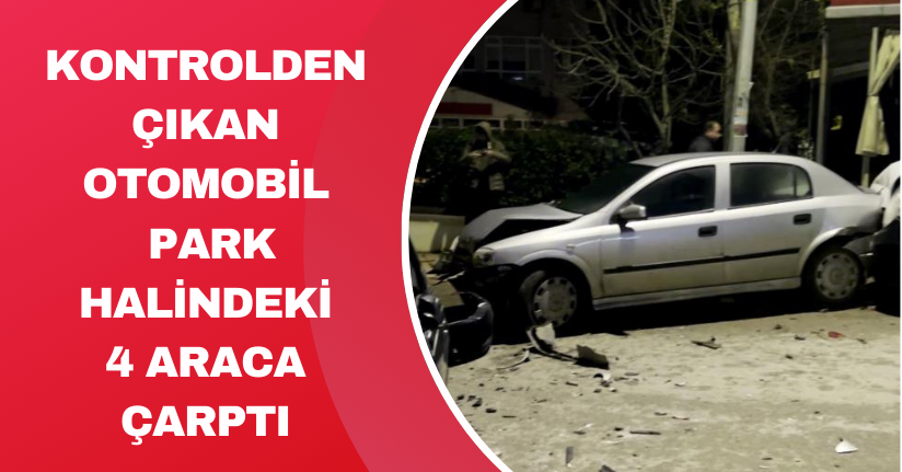 Kontrolden çıkan otomobil, park halindeki 4 araca çarptı: 1 yaralı