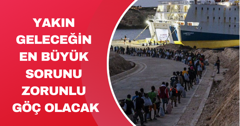 Yakın geleceğin en büyük sorunu ‘Zorunlu Göç’ olacak