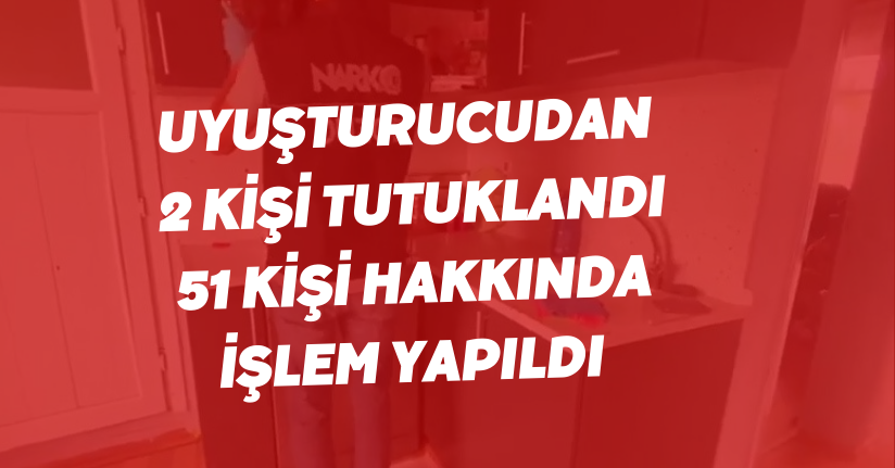  Uyuşturucudan 2 kişi tutuklandı, 51 kişi hakkında işlem yapıldı