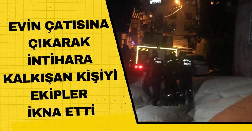  Evin çatısına çıkarak intihara kalkışan kişiyi ekipler ikna etti