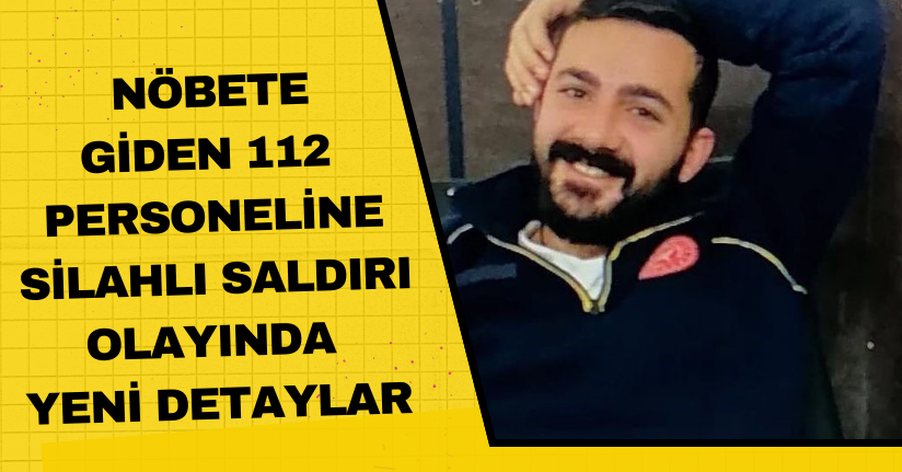 Nöbete giden 112 personeline silahlı saldırı olayında yeni detaylar