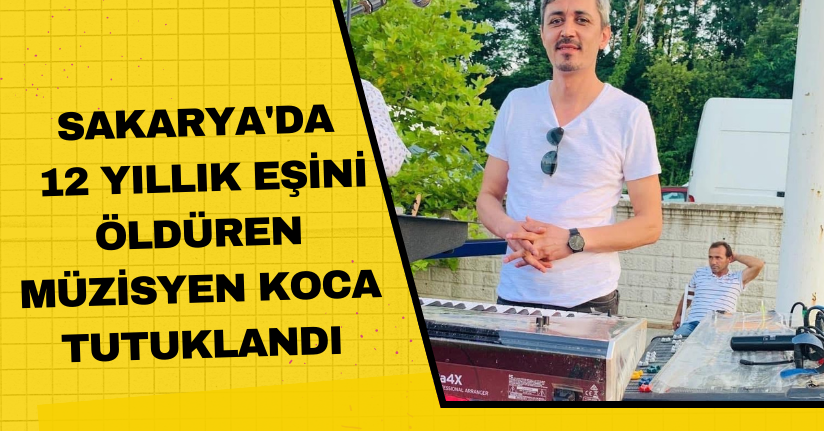 Sakarya'da 12 yıllık eşini öldüren müzisyen koca tutuklandı