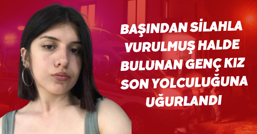 Başından silahla vurulmuş halde bulunan genç kız son yolculuğuna uğurlandı