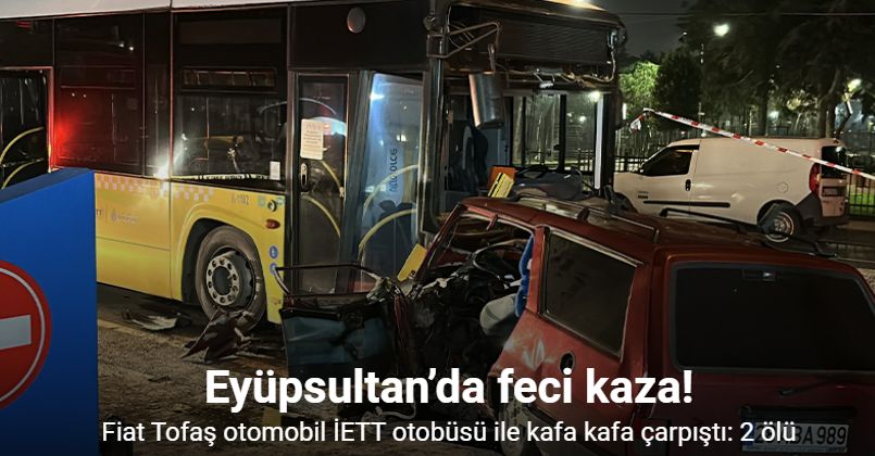 Eyüpsultan’da Tofaş otomobil İETT otobüsü ile kafa kafa çarpıştı: 2 ölü