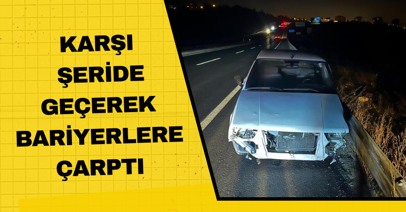 Karşı şeride geçerek bariyerlere çarptı