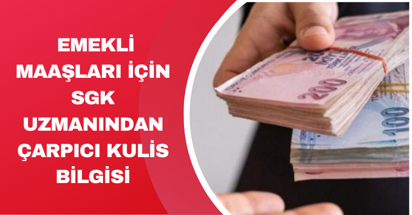 Emekli maaşları için SGK uzmanından çarpıcı kulis bilgisi