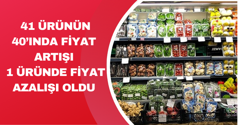 41 ürünün 40’ında fiyat artışı, 1 üründe fiyat azalışı oldu