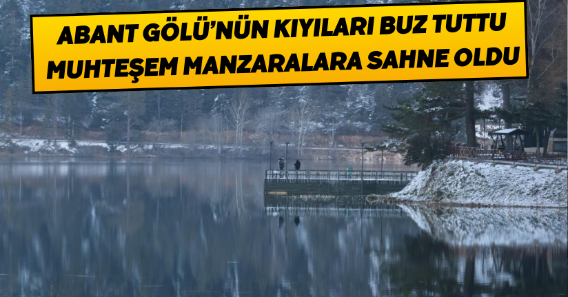 Abant Gölü’nün kıyıları buz tuttu, muhteşem manzaralara sahne oldu