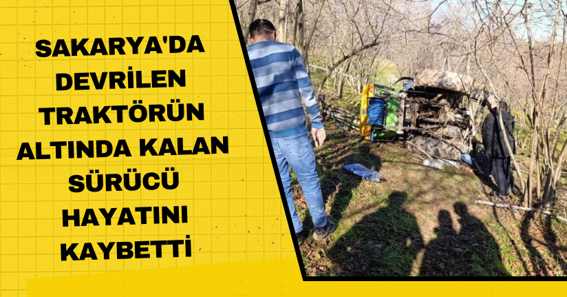 Sakarya'da devrilen traktörün altında kalan sürücü hayatını kaybetti