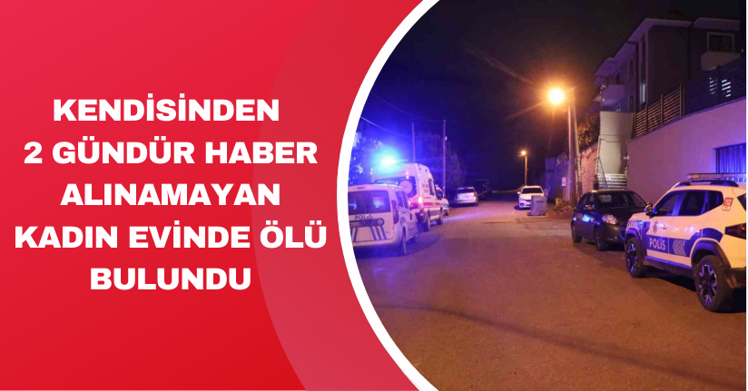 Kendisinden 2 gündür haber alınamayan kadın evinde ölü bulundu