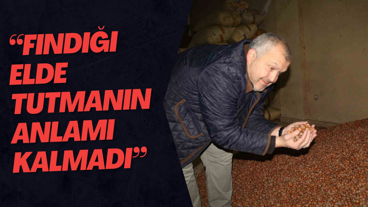 “Fındığı Elde Tutmanın Anlamı Kalmadı”