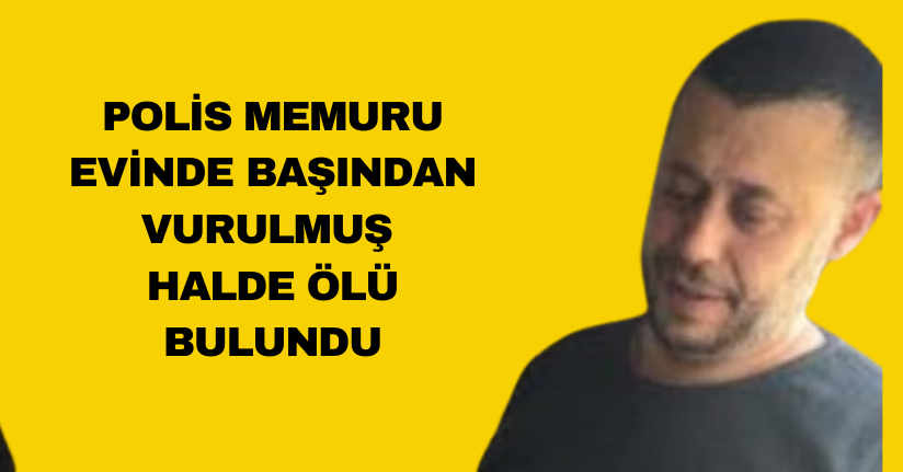 Polis memuru evinde başından vurulmuş halde ölü bulundu