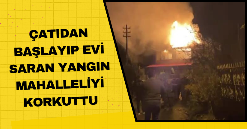 Çatıdan başlayıp evi saran yangın mahalleliyi korkuttu