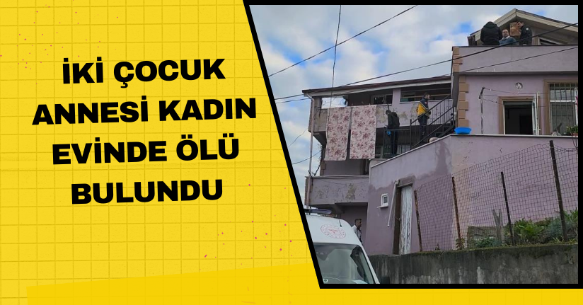 İki çocuk annesi kadın evinde ölü bulundu