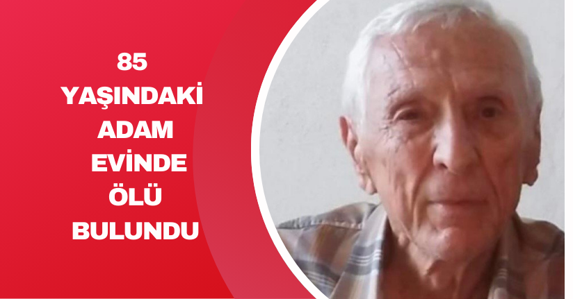 85 yaşındaki adam evinde ölü bulundu