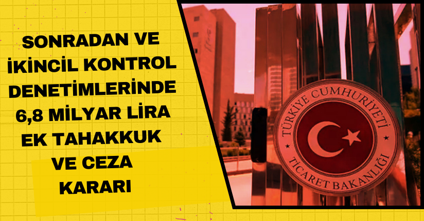 Sonradan ve ikincil kontrol denetimlerinde 6,8 milyar lira ek tahakkuk ve ceza kararı