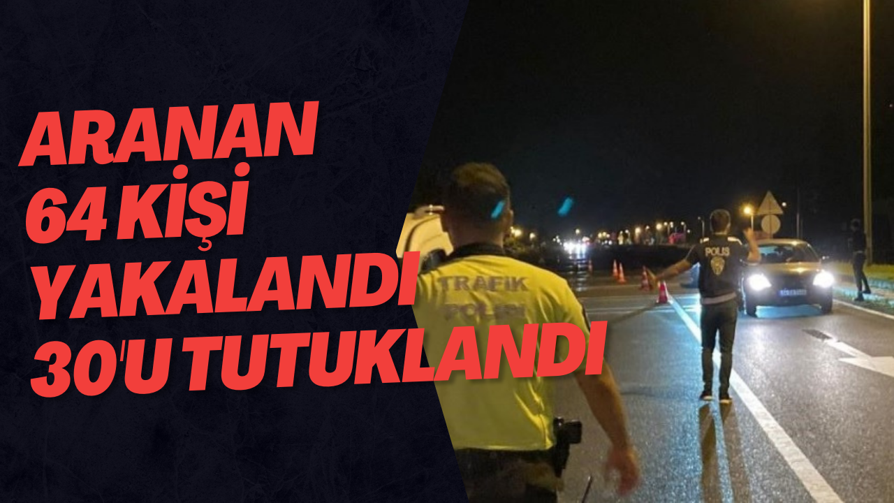 Aranan 64 Kişi Yakalandı 30'u Tutuklandı