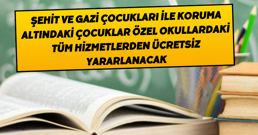 Şehit ve gazi çocukları ile koruma altındaki çocuklar, özel okullardaki tüm hizmetlerden ücretsiz yararlanacak