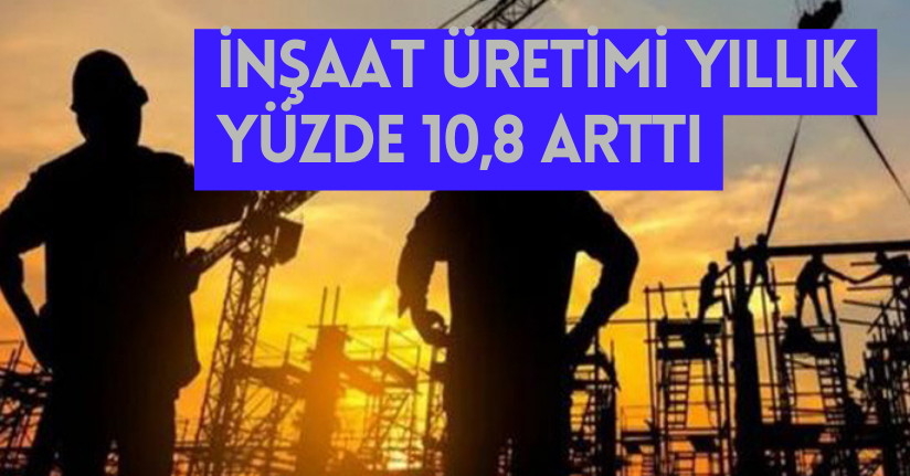 İnşaat üretimi yıllık yüzde 10,8 arttı