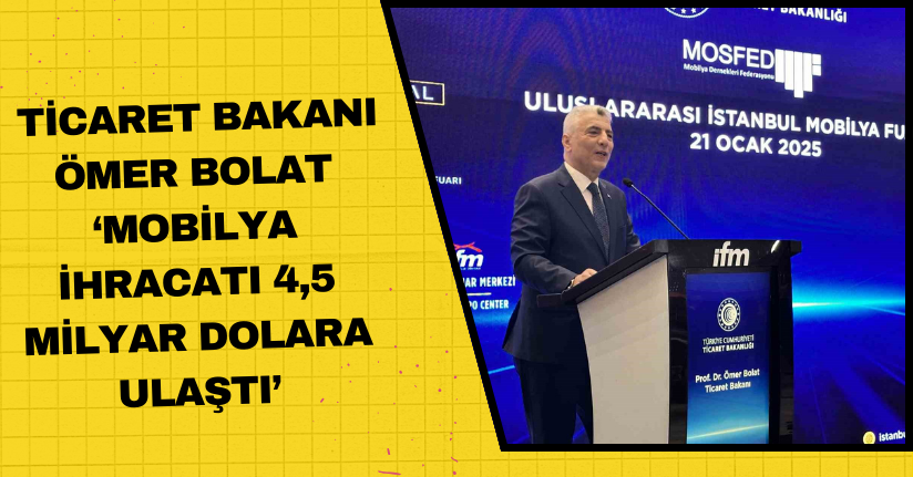 Ticaret Bakanı Ömer Bolat: ‘‘Mobilya ihracatı 4,5 milyar dolara ulaştı’’